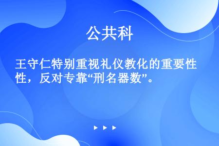 王守仁特别重视礼仪教化的重要性，反对专靠“刑名器数”。