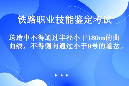 送途中不得通过半径小于180m的曲线，不得侧向通过小于9号的道岔。