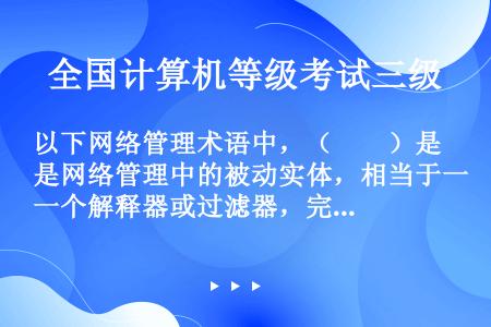 以下网络管理术语中，（　　）是网络管理中的被动实体，相当于一个解释器或过滤器，完成管理进程下达的管理...