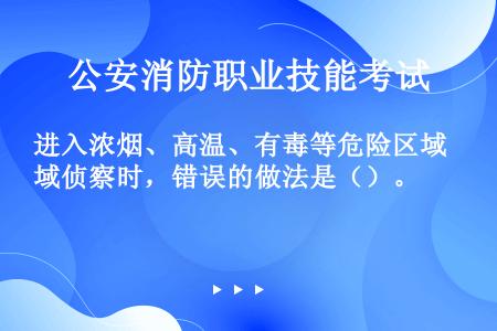 进入浓烟、高温、有毒等危险区域侦察时，错误的做法是（）。