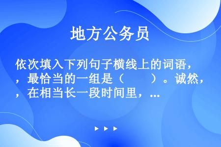 依次填入下列句子横线上的词语，最恰当的一组是（　　）。诚然，在相当长一段时间里，对抗或叛逆确实是中国...