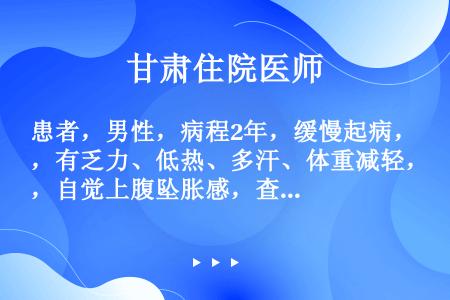 患者，男性，病程2年，缓慢起病，有乏力、低热、多汗、体重减轻，自觉上腹坠胀感，查体脾大已达脐，质坚实...