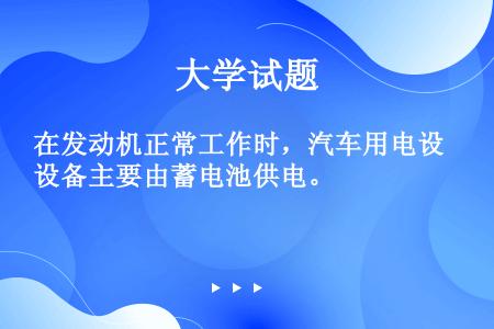 在发动机正常工作时，汽车用电设备主要由蓄电池供电。