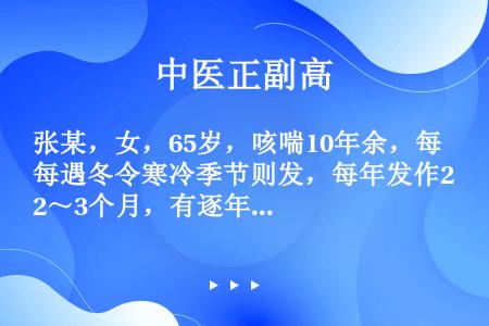 张某，女，65岁，咳喘10年余，每遇冬令寒冷季节则发，每年发作2～3个月，有逐年加重之势，近1周因感...