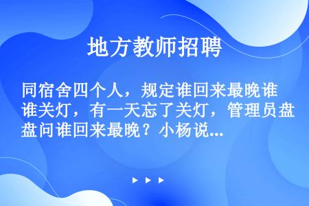 同宿舍四个人，规定谁回来最晚谁关灯，有一天忘了关灯，管理员盘问谁回来最晚？小杨说：“我回来时，小林刚...