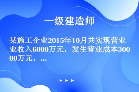 某施工企业2015年10月共实现营业收入6000万元，发生营业成本3000万元，财务费用400万元，...