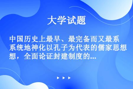 中国历史上最早、最完备而又最系统地神化以孔子为代表的儒家思想，全面论证封建制度的合理性和永恒性的思想...