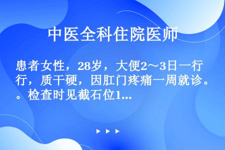 患者女性，28岁，大便2～3日一行，质干硬，因肛门疼痛一周就诊。检查时见截石位12点肛管皮肤全层裂开...