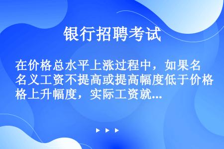 在价格总水平上涨过程中，如果名义工资不提高或提高幅度低于价格上升幅度，实际工资就会（）。