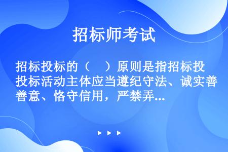 招标投标的（　）原则是指招标投标活动主体应当遵纪守法、诚实善意、恪守信用，严禁弄虚作假、言而无信。