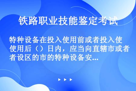 特种设备在投入使用前或者投入使用后（）日内，应当向直辖市或者设区的市的特种设备安全监督管理部门登记办...