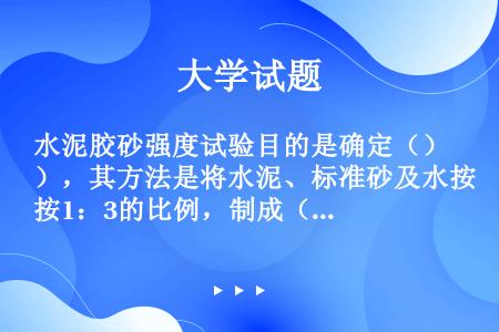 水泥胶砂强度试验目的是确定（），其方法是将水泥、标准砂及水按1：3的比例，制成（）的标准试件，在标准...