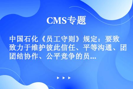 中国石化《员工守则》规定：要致力于维护彼此信任、平等沟通、团结协作、公平竞争的员工关系。每位员工都是...