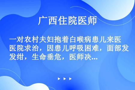 一对农村夫妇抱着白喉病患儿来医院求治，因患儿呼吸困难，面部发绀，生命垂危，医师决定马上做气管切开术，...