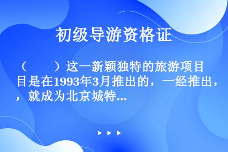 （　　）这一新颖独特的旅游项目是在1993年3月推出的，一经推出，就成为北京城特有的旅游产品。