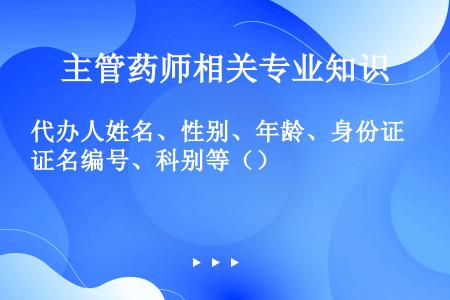 代办人姓名、性别、年龄、身份证名编号、科别等（）