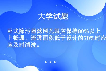 卧式除污器滤网孔眼应保持80%以上畅通，流通面积低于设计的70%时应及时清洗。