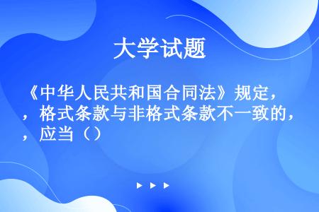 《中华人民共和国合同法》规定，格式条款与非格式条款不一致的，应当（）