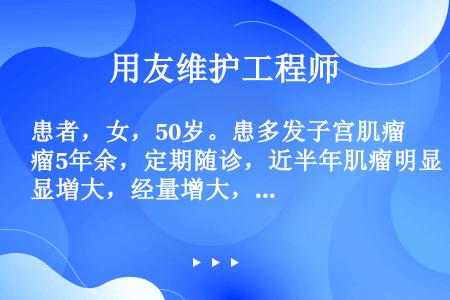 患者，女，50岁。患多发子宫肌瘤5年余，定期随诊，近半年肌瘤明显増大，经量增大，伴有贫血症状，医生建...