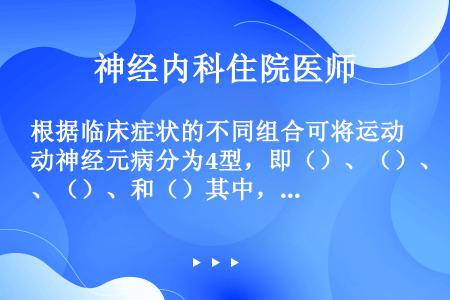 根据临床症状的不同组合可将运动神经元病分为4型，即（）、（）、（）、和（）其中，（）是最常见的类型。