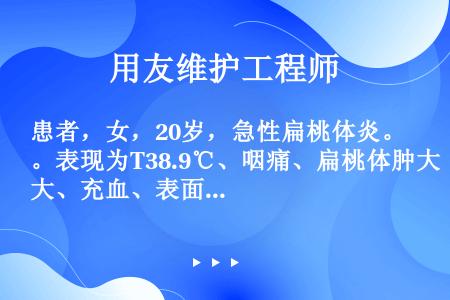 患者，女，20岁，急性扁桃体炎。表现为T38.9℃、咽痛、扁桃体肿大、充血、表面有脓点以及颌下淋巴结...