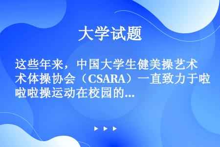 这些年来，中国大学生健美操艺术体操协会（CSARA）一直致力于啦啦操运动在校园的推广和普及，共举办过...