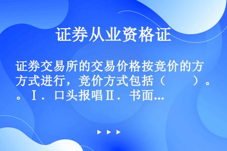 证券交易所的交易价格按竞价的方式进行，竞价方式包括（　　）。Ⅰ．口头报唱Ⅱ．书面竞价Ⅲ．板牌竞价Ⅳ．...