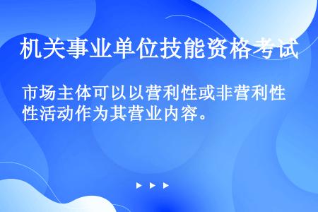 市场主体可以以营利性或非营利性活动作为其营业内容。