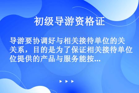 导游要协调好与相关接待单位的关系，目的是为了保证相关接待单位提供的产品与服务能按时、按需供给。(  ...