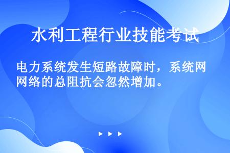 电力系统发生短路故障时，系统网络的总阻抗会忽然增加。