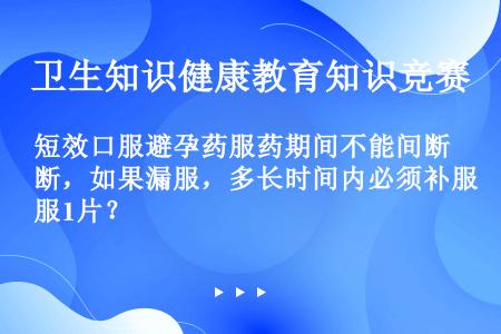 短效口服避孕药服药期间不能间断，如果漏服，多长时间内必须补服1片？