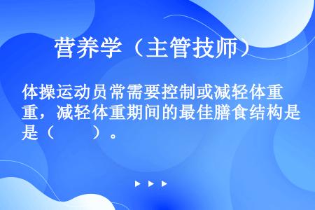 体操运动员常需要控制或减轻体重，减轻体重期间的最佳膳食结构是（　　）。