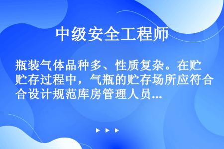 瓶装气体品种多、性质复杂。在贮存过程中，气瓶的贮存场所应符合设计规范库房管理人员应熟悉有关安全管理要...