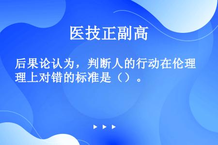 后果论认为，判断人的行动在伦理上对错的标准是（）。