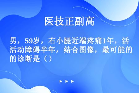 男，59岁，右小腿近端疼痛1年，活动障碍半年，结合图像，最可能的诊断是（）