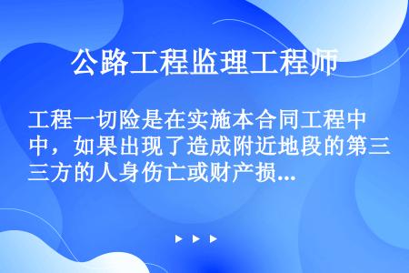 工程一切险是在实施本合同工程中，如果出现了造成附近地段的第三方的人身伤亡或财产损失的工程事故时，因第...