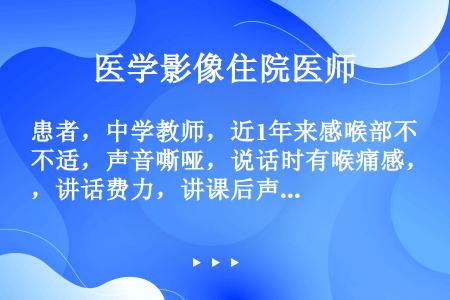 患者，中学教师，近1年来感喉部不适，声音嘶哑，说话时有喉痛感，讲话费力，讲课后声嘶加重。间接喉镜检查...