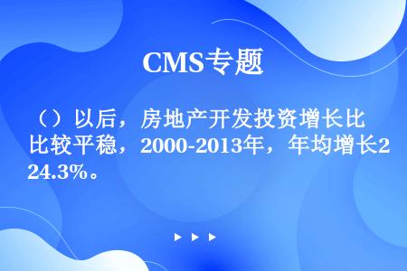 （）以后，房地产开发投资增长比较平稳，2000-2013年，年均增长24.3%。