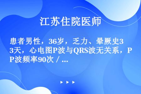 患者男性，36岁，乏力、晕厥史3天，心电图P波与QRS波无关系，P波频率90次／分，QRS波频率32...