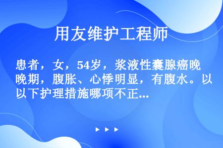 患者，女，54岁，浆液性囊腺癌晚期，腹胀、心悸明显，有腹水。以下护理措施哪项不正确