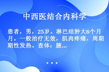 患者，男，25岁。淋巴结肿大6个月。一般治疗无效，肌肉疼痛，周期性发热。查体：腋下淋巴结肿大，对称，...