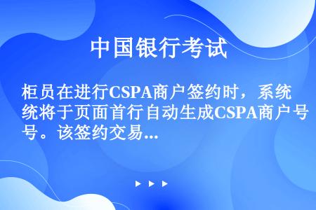 柜员在进行CSPA商户签约时，系统将于页面首行自动生成CSPA商户号。该签约交易（）授权操作。