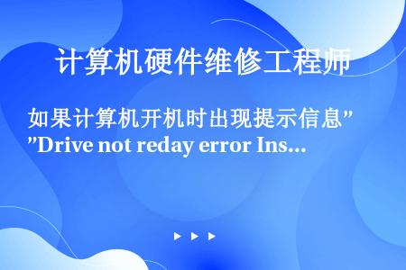 如果计算机开机时出现提示信息”Drive not reday error Insert Boot D...