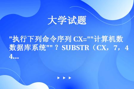 执行下列命令序列 CX=计算机数据库系统 ？SUBSTR（CX，7，4） 结果是（）