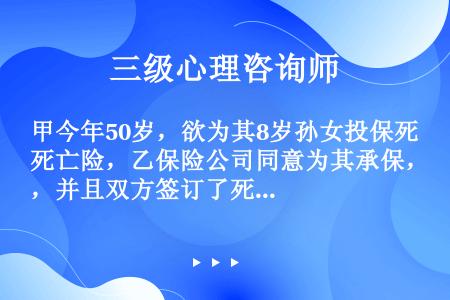 甲今年50岁，欲为其8岁孙女投保死亡险，乙保险公司同意为其承保，并且双方签订了死亡保险合同，对于保险...