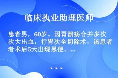 患者男，60岁。因胃溃疡合并多次大出血，行胃次全切除术，该患者术后5天出现黑便。该患者术后可能出现的...