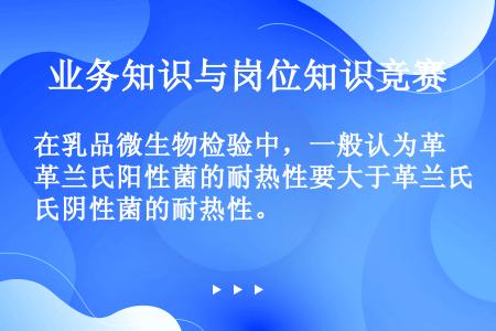 在乳品微生物检验中，一般认为革兰氏阳性菌的耐热性要大于革兰氏阴性菌的耐热性。