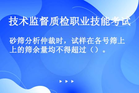 砂筛分析仲裁时，试样在各号筛上的筛余量均不得超过（）。