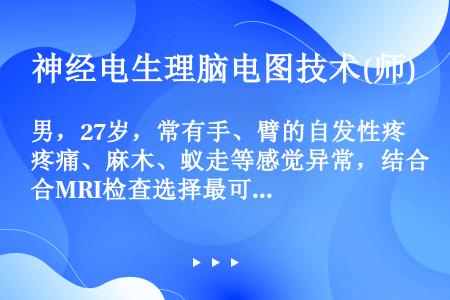 男，27岁，常有手、臂的自发性疼痛、麻木、蚁走等感觉异常，结合MRI检查选择最可能的诊断（）。