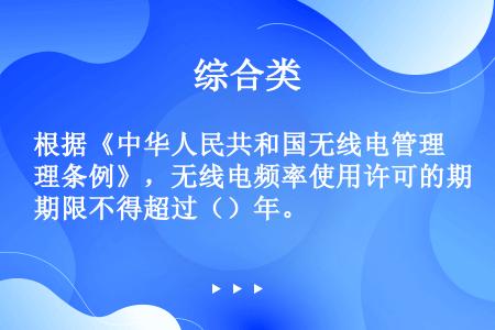 根据《中华人民共和国无线电管理条例》，无线电频率使用许可的期限不得超过（）年。